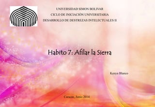 UNIVERSIDAD SIMON BOLIVAR
CICLO DE INICIACIÓN UNIVERSITARIA
DESARROLLO DE DESTREZAS INTELECTUALES II
Habito 7: Afilar la Sierra
Kenya Blanco
Caracas, Junio 2014
 