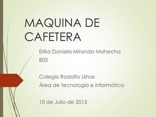 MAQUINA DE
CAFETERA
Erika Daniela Miranda Mahecha
803
Colegio Rodolfo Llinas
Área de tecnología e informática
10 de Julio de 2015
 