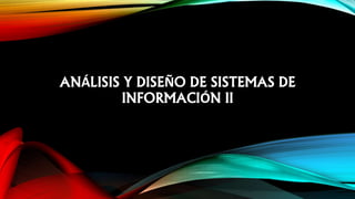 ANÁLISIS Y DISEÑO DE SISTEMAS DE
INFORMACIÓN II
 