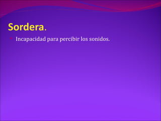 Sordera.
 Incapacidad para percibir los sonidos.
 