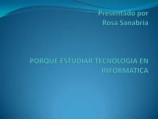 Presentado por       Rosa Sanabria PORQUE ESTUDIAR TECNOLOGIA EN INFORMATICA  