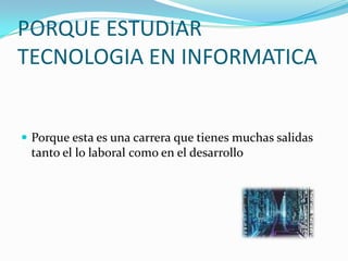 PORQUE ESTUDIAR
TECNOLOGIA EN INFORMATICA


 Porque esta es una carrera que tienes muchas salidas
  tanto el lo laboral como en el desarrollo
 