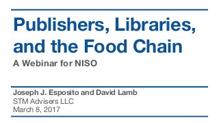 Publishers, Libraries,
and the Food Chain
A Webinar for NISO
Joseph J. Esposito and David Lamb
STM Advisers LLC
March 8, 2017
 