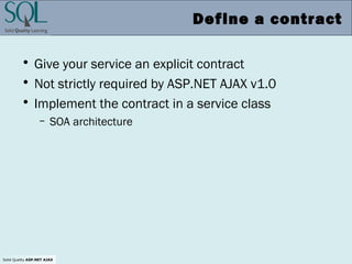 Solid Quality ASP.NET AJAX
Define a contract
• Give your service an explicit contract
• Not strictly required by ASP.NET AJAX v1.0
• Implement the contract in a service class
– SOA architecture
 