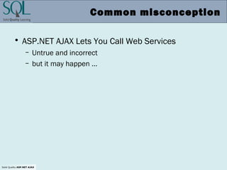 Solid Quality ASP.NET AJAX
Common misconception
• ASP.NET AJAX Lets You Call Web Services
– Untrue and incorrect
– but it may happen …
 