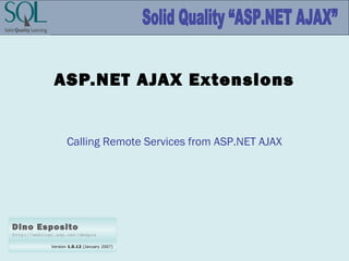 Version 1.0.12 (January 2007)
Dino Esposito
http://weblogs.asp.net/despos
ASP.NET AJAX Extensions
Calling Remote Services from ASP.NET AJAX
 