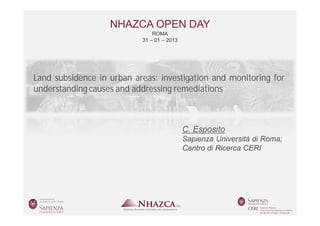 NHAZCA OPEN DAY
                                  ROMA
                              31 – 01 – 2013




Land subsidence in urban areas: investigation and monitoring for
understanding causes and addressing remediations



                                               C. Esposito
                                               Sapienza Università di Roma;
                                               Centro di Ricerca CERI




 Roma   31 – 01 – 2013      NHAZCA OPEN DAY                  CARLO ESPOSITO
 