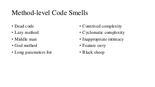 Method-level Code Smells
• Dead code
• Lazy method
• Middle man
• God method
• Long parameters list
• Contrived complexity
• Cyclomatic complexity
• Inappropriate intimacy
• Feature envy
• Black sheep
 