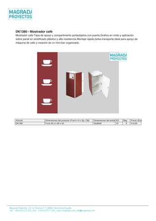 22/01/2013
DK1380 - Mostrador cafè
Mostrador cafè.Tapa de apoyo y compartimento portaobjetos con puerta.Grafica en vinilo y aplicaciòn
sobre panel en stratificado plàstico y alta resistencia.Montaje ràpido,bolsa transporte,ideal para apoyo de
màquina de cafè y creaciòn de un mini-bar organizado.
Artículo Dimensiones del producto (Front x H x Sp. CM) Dimensiones del embalajeKG Bag Precio (Eur)
DK1381 Front 40 x h 90 x 40 45x90x8 19 X 410,00
Copyright 2012 Fastand - all rights reserved - Stand in Valigia Made in Italy
www.fastand.it - vendita@fastand.eu
Magrada Projectos - C/ La Paloma n° 7_08001 Barcelona España
Tel.: +34 933 015 221_Fax.: +34 933 017 501_ www.magrada.com_info@magrada.com
 