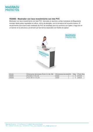 22/01/2013
VE2000 - Mostrador con teca revestimiento con tela PVC
Mostrador con teca revestimiento con tela PVC, fabricada en aluminio, juntas modulares de Fastand de
montaje rápido,patas regulables en altura, vitrina de plexiglás, con la cerradura de la puerta trasera. El
recubrimiento de la barra está moldeada de PVC de embalaje para sus archivos con ojales o haga clic en
un banner en la estructura y la tensión por las barras especiales son fáciles de aplicar
Artículo Dimensiones del producto (Front x H x Sp. CM) Dimensiones del embalajeKG Bag Precio (Eur)
VE2001 Front 60 x h 115 x 40 0x0x0 X 515,00
VE2002 Front 100 x h 115 x 40 0x0x0 X 628,00
Copyright 2012 Fastand - all rights reserved - Stand in Valigia Made in Italy
www.fastand.it - vendita@fastand.eu
Copyright 2012 Fastand - all rights reserved - Stand in Valigia Made in Italy
www.fastand.it - vendita@fastand.eu
Magrada Projectos - C/ La Paloma n° 7_08001 Barcelona España
Tel.: +34 933 015 221_Fax.: +34 933 017 501_ www.magrada.com_info@magrada.com
Magrada
 