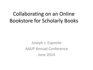 Collaborating on an Online
Bookstore for Scholarly Books
Joseph J. Esposito
AAUP Annual Conference
June 2014
 