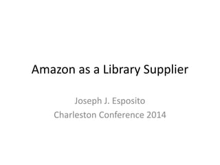 Amazon as a Library Supplier 
Joseph J. Esposito 
Charleston Conference 2014 
 