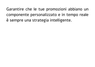 Garantire che le tue promozioni abbiano un
componente personalizzato e in tempo reale
è sempre una strategia intelligente.
 