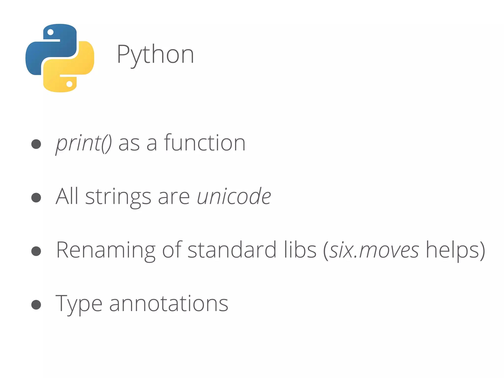 Python
● print() as a function
● All strings are unicode
● Renaming of standard libs (six.moves helps)
● Type annotations
 