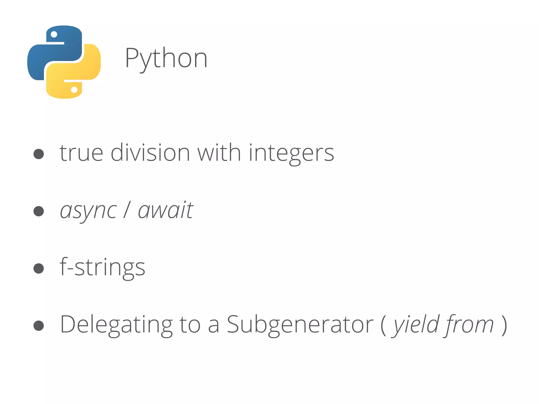 Python
● true division with integers
● async / await
● f-strings
● Delegating to a Subgenerator ( yield from )
 