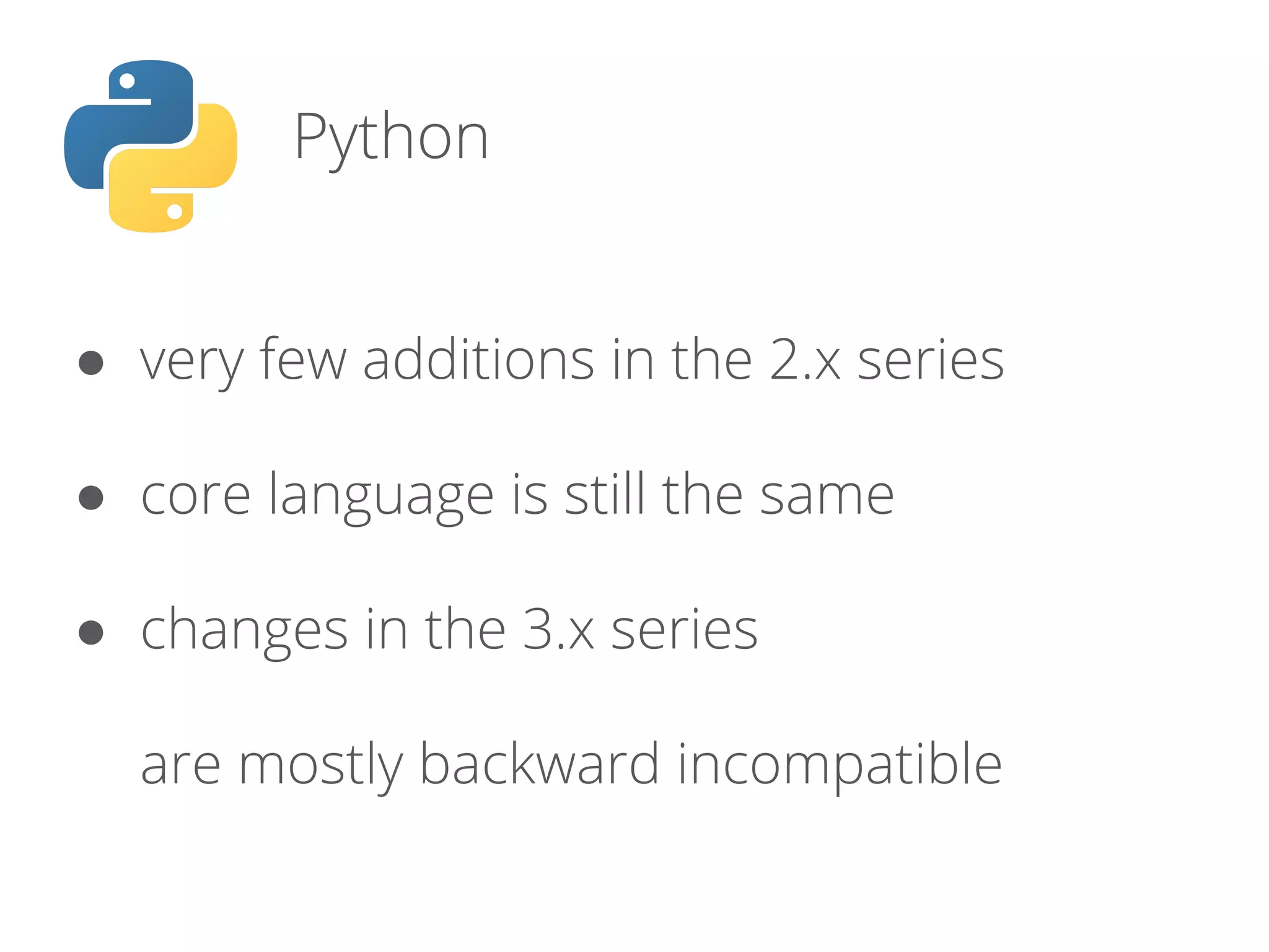 Python
● very few additions in the 2.x series
● core language is still the same
● changes in the 3.x series
are mostly backward incompatible
 
