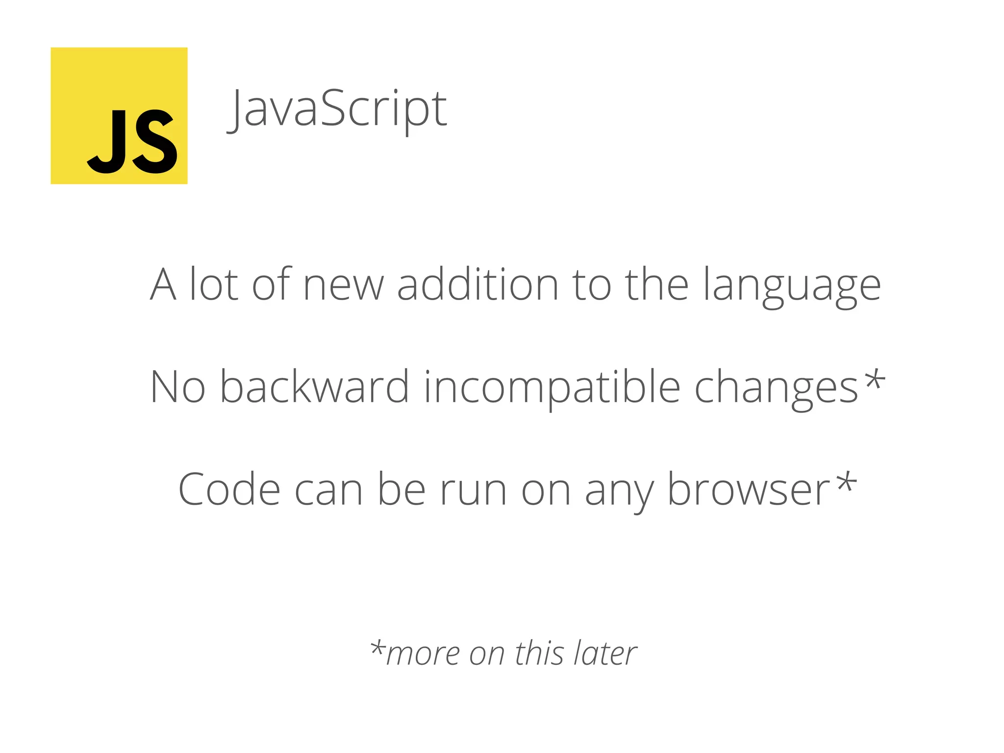 JavaScript
A lot of new addition to the language
No backward incompatible changes*
Code can be run on any browser*
*more on this later
 