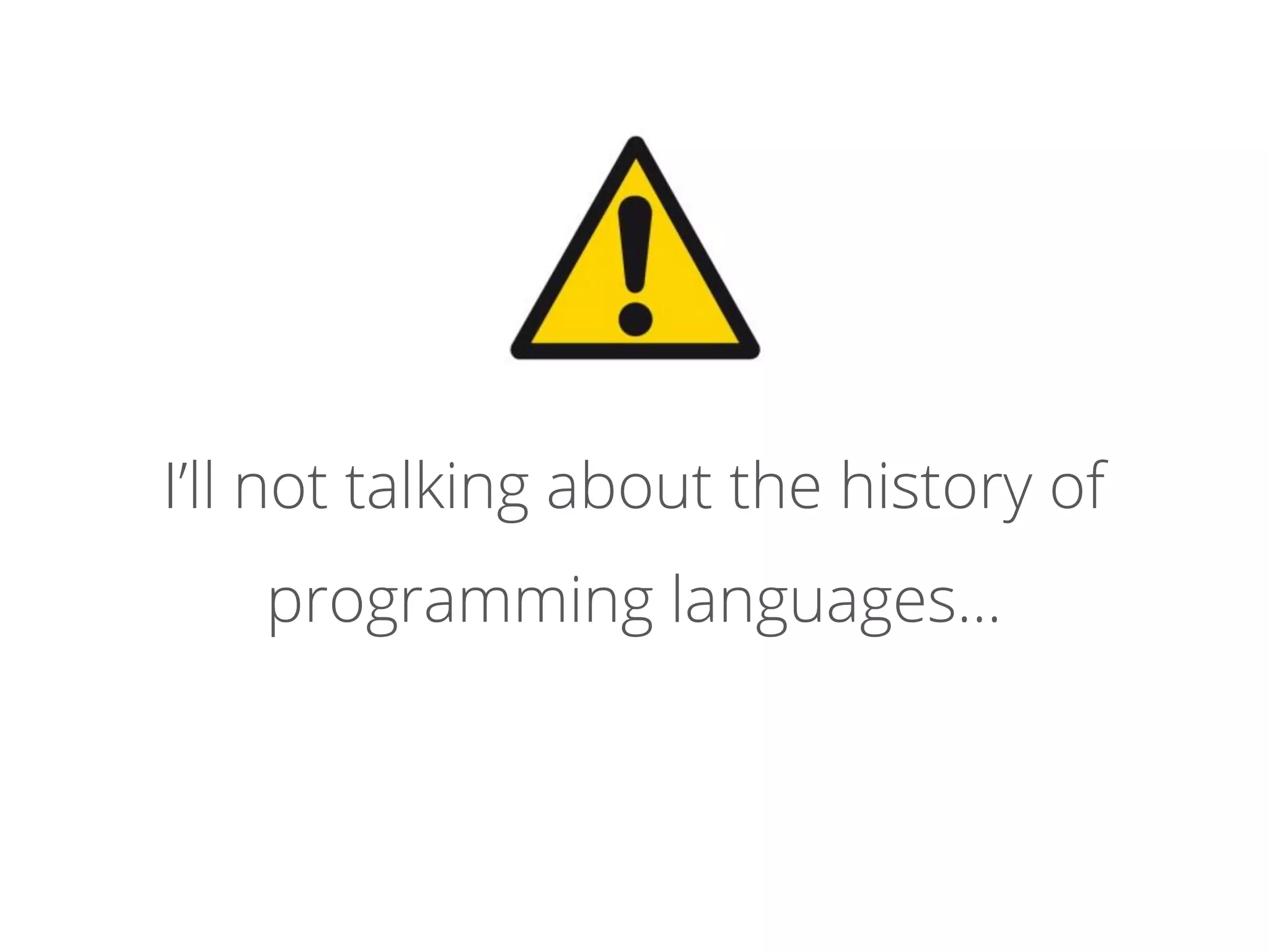 I’ll not talking about the history of
programming languages...
 