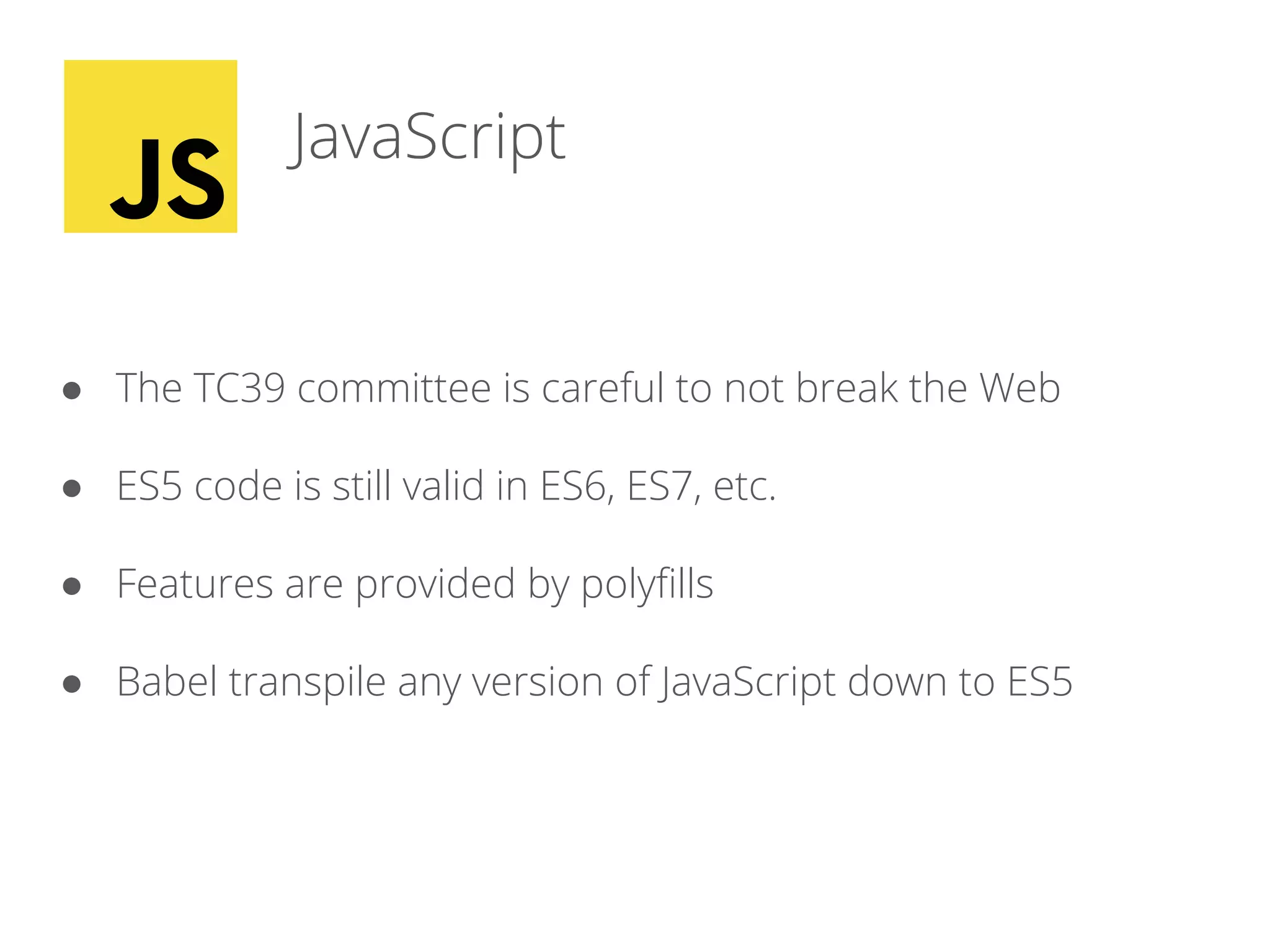 JavaScript
● The TC39 committee is careful to not break the Web
● ES5 code is still valid in ES6, ES7, etc.
● Features are provided by polyfills
● Babel transpile any version of JavaScript down to ES5
 