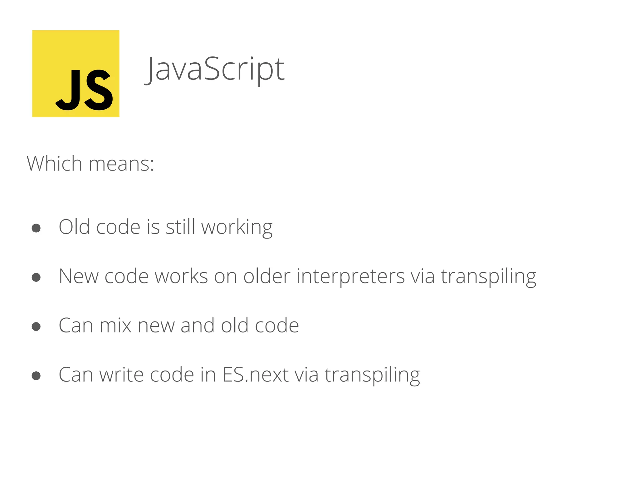 Which means:
● Old code is still working
● New code works on older interpreters via transpiling
● Can mix new and old code
● Can write code in ES.next via transpiling
JavaScript
 