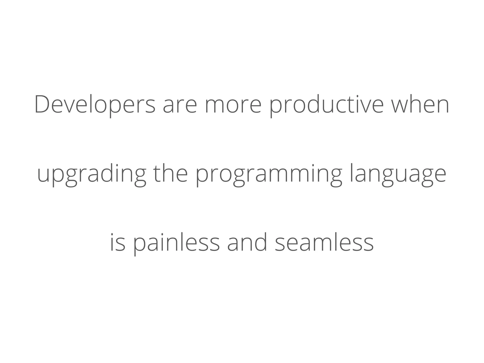 Developers are more productive when
upgrading the programming language
is painless and seamless
 