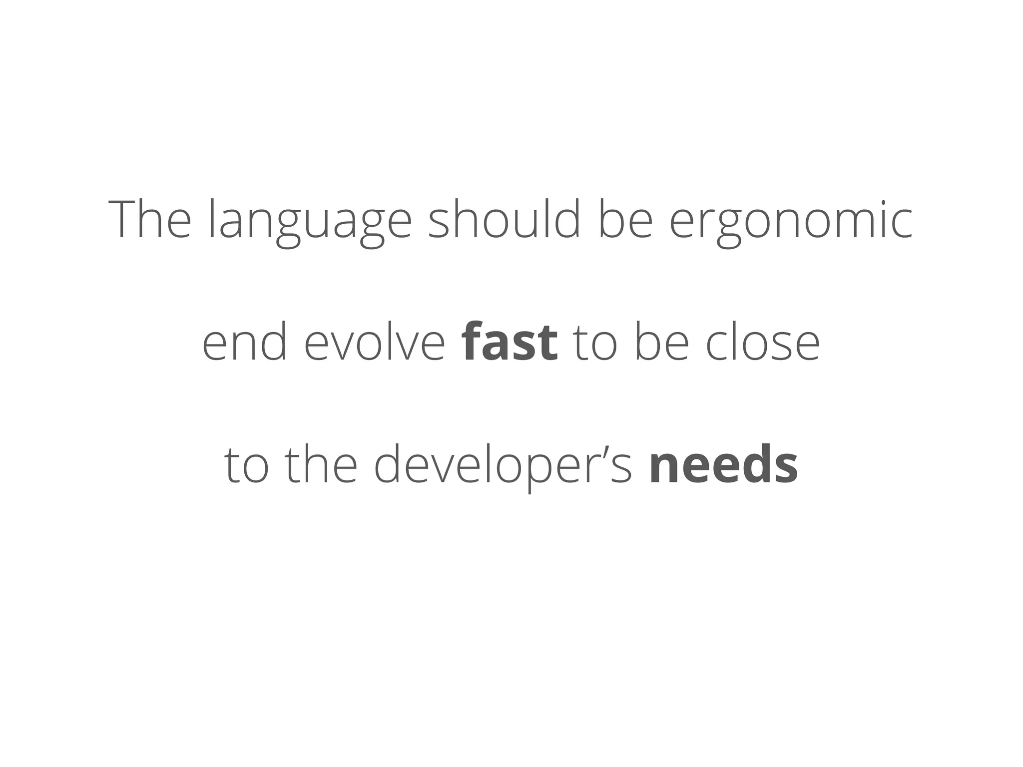 The language should be ergonomic
end evolve fast to be close
to the developer’s needs
 