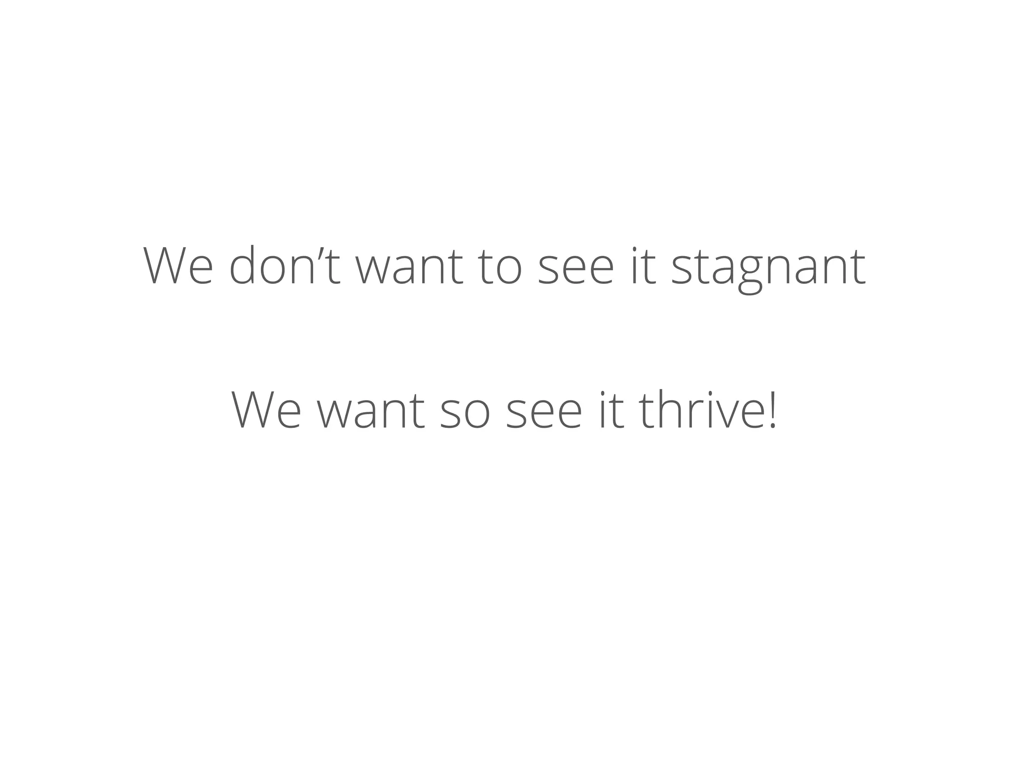 We don’t want to see it stagnant
We want so see it thrive!
 