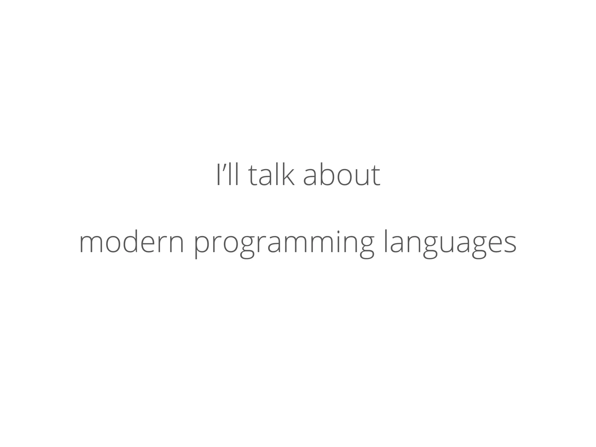I’ll talk about
modern programming languages
 