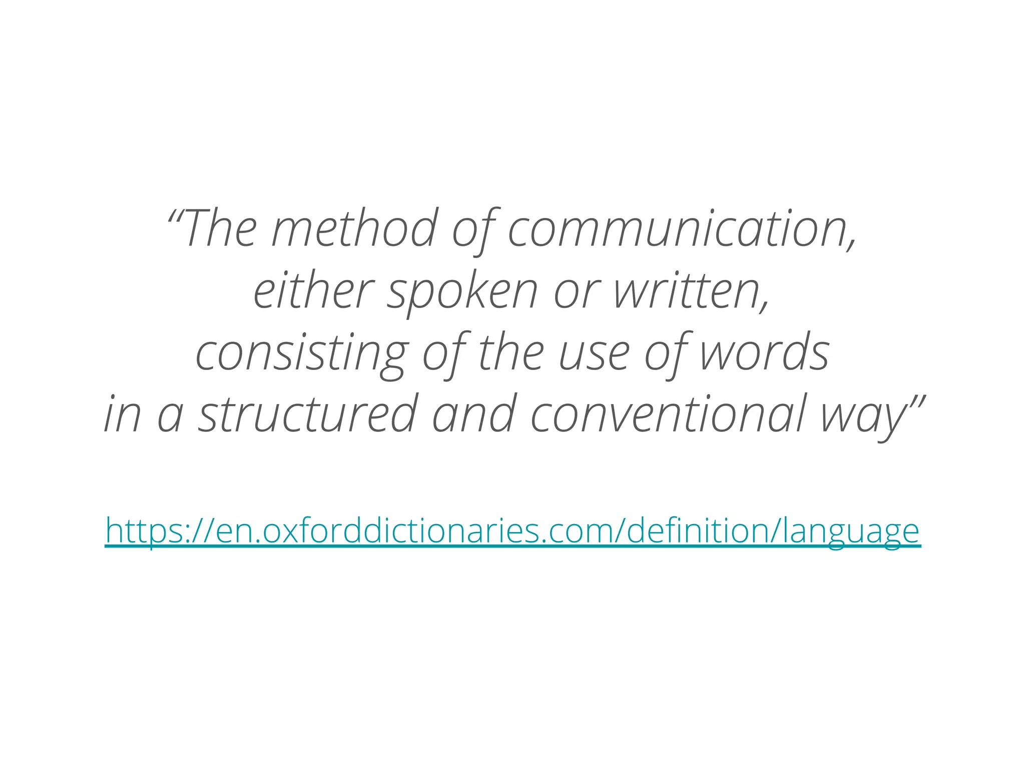 “The method of communication,
either spoken or written,
consisting of the use of words
in a structured and conventional way”
https://en.oxforddictionaries.com/definition/language
 