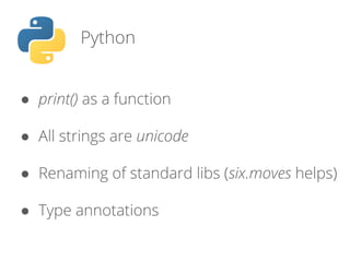 Python
● print() as a function
● All strings are unicode
● Renaming of standard libs (six.moves helps)
● Type annotations
 