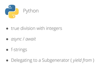 Python
● true division with integers
● async / await
● f-strings
● Delegating to a Subgenerator ( yield from )
 