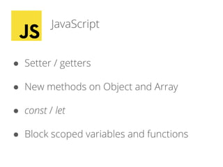 JavaScript
● Setter / getters
● New methods on Object and Array
● const / let
● Block scoped variables and functions
 