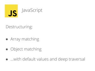 JavaScript
Destructuring:
● Array matching
● Object matching
● ...with default values and deep traversal
 