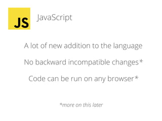 JavaScript
A lot of new addition to the language
No backward incompatible changes*
Code can be run on any browser*
*more on this later
 