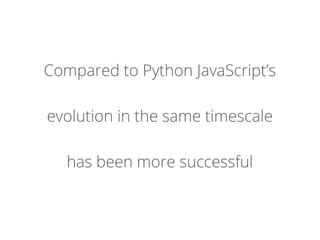 Compared to Python JavaScript’s
evolution in the same timescale
has been more successful
 