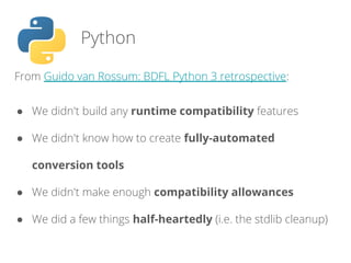 From Guido van Rossum: BDFL Python 3 retrospective:
● We didn't build any runtime compatibility features
● We didn't know how to create fully-automated
conversion tools
● We didn't make enough compatibility allowances
● We did a few things half-heartedly (i.e. the stdlib cleanup)
Python
 