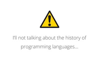 I’ll not talking about the history of
programming languages...
 
