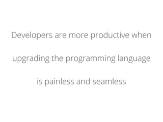 Developers are more productive when
upgrading the programming language
is painless and seamless
 