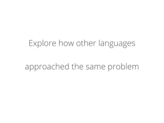 Explore how other languages
approached the same problem
 