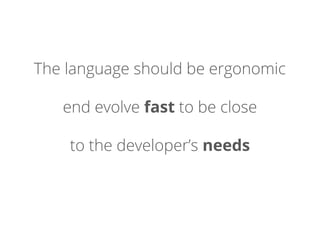 The language should be ergonomic
end evolve fast to be close
to the developer’s needs
 