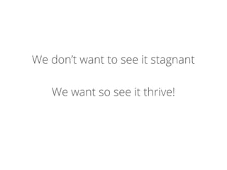 We don’t want to see it stagnant
We want so see it thrive!
 