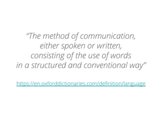 “The method of communication,
either spoken or written,
consisting of the use of words
in a structured and conventional way”
https://en.oxforddictionaries.com/definition/language
 