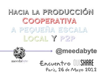 Hacia la producción
   Cooperativa
a pequeña escala
   Local Y p2p
            @meedabyte
      Encuentro
        Paris, 26 de Mayo 2012
 