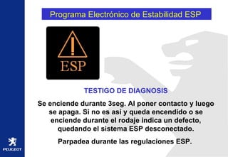 Programa Electrónico de Estabilidad ESP  TESTIGO DE DIAGNOSIS Se enciende durante 3seg. Al poner contacto y luego se apaga. Si no es así y queda encendido o se enciende durante el rodaje indica un defecto, quedando el sistema ESP desconectado. Parpadea durante las regulaciones ESP.  