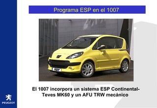 Programa ESP en el 1007  El 1007 incorpora un sistema ESP Continental-Teves MK60 y un AFU TRW mecánico  