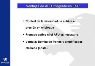Ventajas de AFU integrado en ESP Control de la velocidad de subida en presión en el bloque Frenado activo si el AFU es necesario Ventaja: Bomba de frenos y amplificador clásicos (coste) 