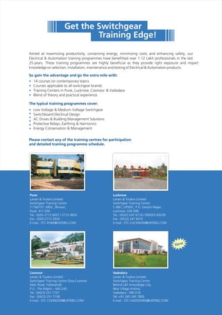 Vadodara
Larsen & Toubro Limited
Switchgear Training Centre
Behind L&T Knowledge City,
Near Village Ankhol,
Vadodara - 390 019.
Tel: +91 265 245 7805
E-mail : STC-VADODARA@LNTEBG.COM
New
, & Vadodara
cover:
Low Voltage & Medium Voltage Switchgear
Switchboard Electrical Design
AC Drives & Building Management Solutions
Protective Relays, Earthing & Harmonics
Energy Conservation & Management
 