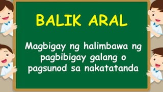 BALIK ARAL
Magbigay ng halimbawa ng
pagbibigay galang o
pagsunod sa nakatatanda
 