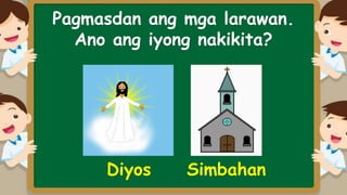 Pagmasdan ang mga larawan.
Ano ang iyong nakikita?
Diyos Simbahan
 