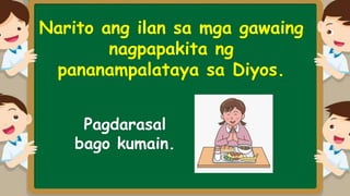 Narito ang ilan sa mga gawaing
nagpapakita ng
pananampalataya sa Diyos.
Pagdarasal
bago kumain.
 